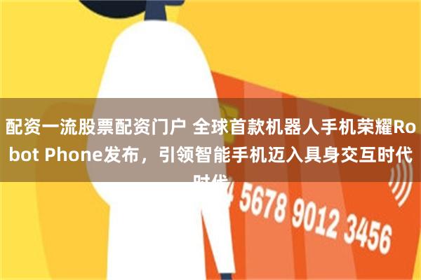 配资一流股票配资门户 全球首款机器人手机荣耀Robot Phone发布，引领智能手机迈入具身交互时代