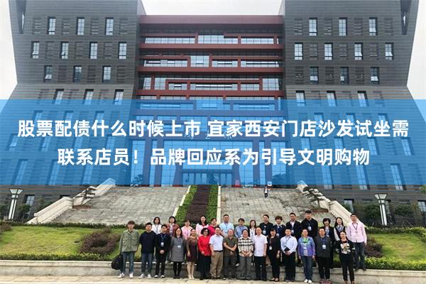 股票配债什么时候上市 宜家西安门店沙发试坐需联系店员！品牌回应系为引导文明购物