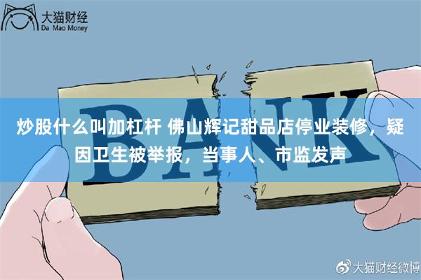 炒股什么叫加杠杆 佛山辉记甜品店停业装修，疑因卫生被举报，当事人、市监发声