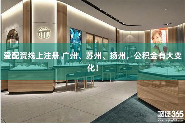 爱配资线上注册 广州、苏州、扬州，公积金有大变化！