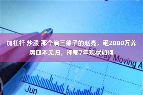 加杠杆 炒股 那个演三德子的赵亮，砸2000万养鸡血本无归，抑郁7年现状如何