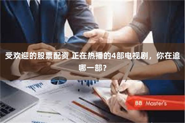 受欢迎的股票配资 正在热播的4部电视剧，你在追哪一部？