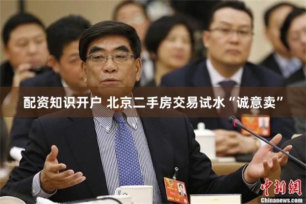 配资知识开户 北京二手房交易试水“诚意卖”