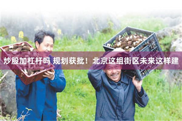 炒股加杠杆吗 规划获批！北京这组街区未来这样建