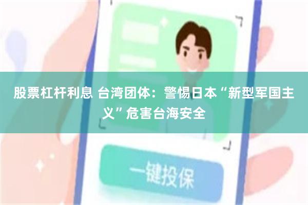 股票杠杆利息 台湾团体：警惕日本“新型军国主义”危害台海安全
