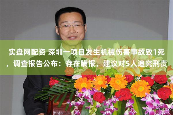 实盘网配资 深圳一项目发生机械伤害事故致1死，调查报告公布：存在瞒报，建议对5人追究刑责