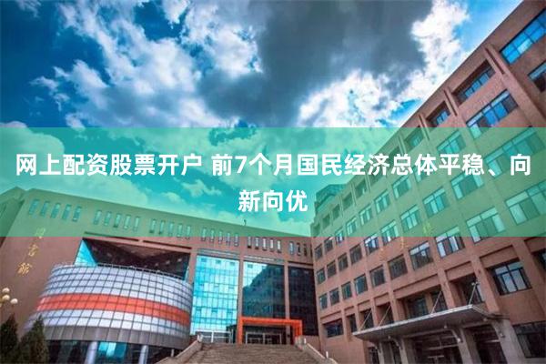 网上配资股票开户 前7个月国民经济总体平稳、向新向优