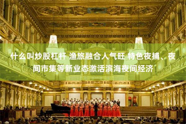 什么叫炒股杠杆 渔旅融合人气旺 特色夜捕、夜间市集等新业态激活滨海夜间经济