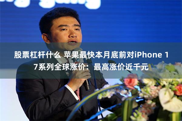股票杠杆什么 苹果最快本月底前对iPhone 17系列全球涨价：最高涨价近千元