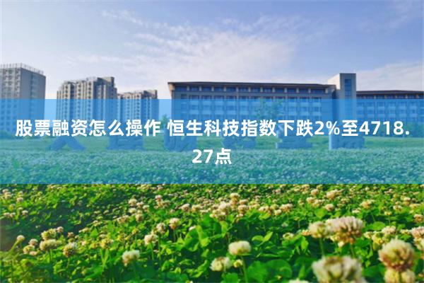 股票融资怎么操作 恒生科技指数下跌2%至4718.27点