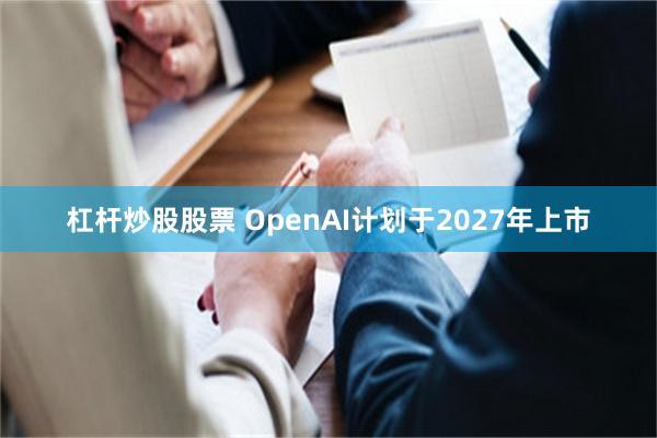 杠杆炒股股票 OpenAI计划于2027年上市