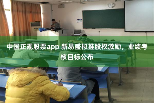 中国正规股票app 新易盛拟推股权激励，业绩考核目标公布