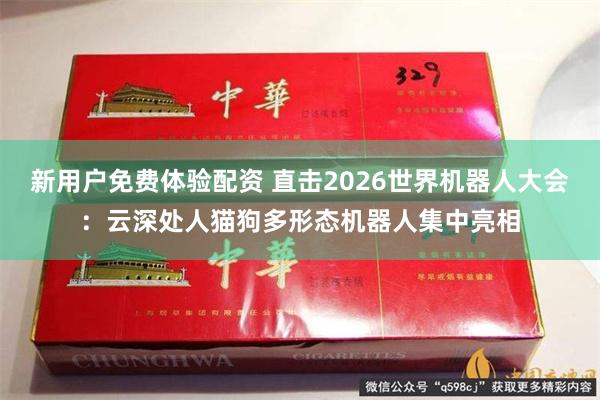 新用户免费体验配资 直击2026世界机器人大会：云深处人猫狗多形态机器人集中亮相