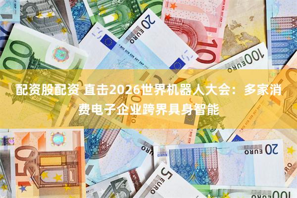 配资股配资 直击2026世界机器人大会:多家消费电子企业跨界具身智能