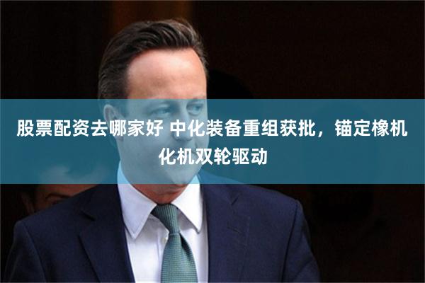股票配资去哪家好 中化装备重组获批，锚定橡机化机双轮驱动