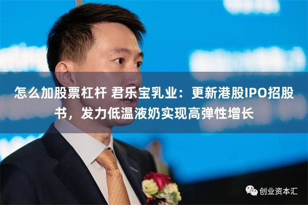 怎么加股票杠杆 君乐宝乳业：更新港股IPO招股书，发力低温液奶实现高弹性增长