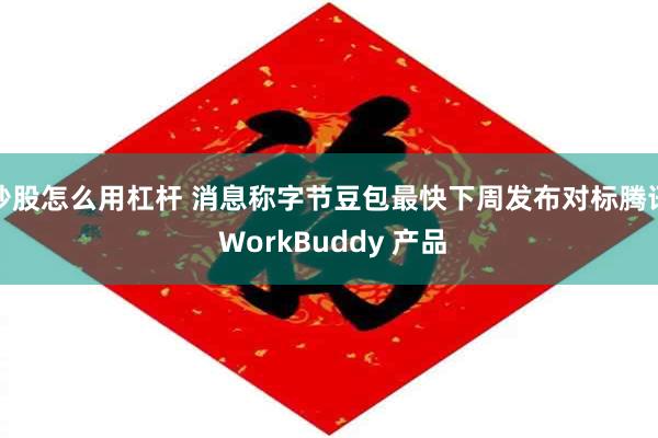 炒股怎么用杠杆 消息称字节豆包最快下周发布对标腾讯 WorkBuddy 产品