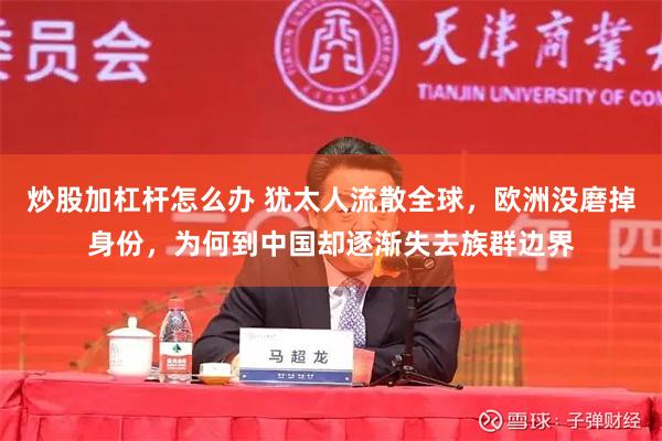 炒股加杠杆怎么办 犹太人流散全球，欧洲没磨掉身份，为何到中国却逐渐失去族群边界