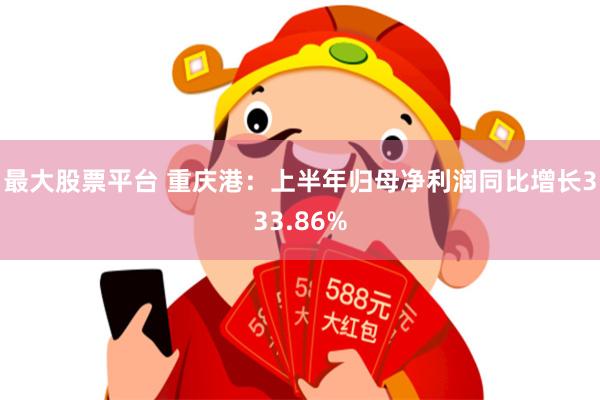 最大股票平台 重庆港：上半年归母净利润同比增长333.86%