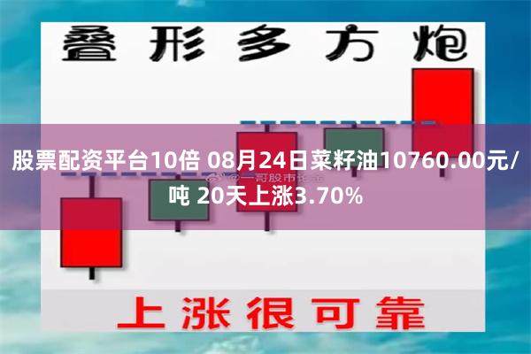 股票配资平台10倍 08月24日菜籽油10760.00元/吨 20天上涨3.70%