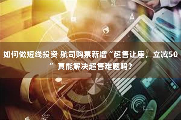 如何做短线投资 航司购票新增“超售让座，立减50” 真能解决超售难题吗？