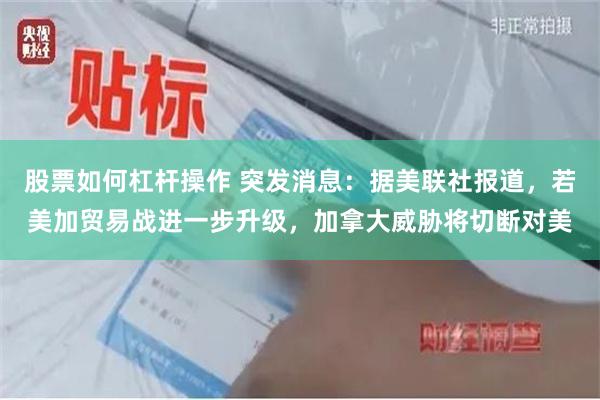 股票如何杠杆操作 突发消息:据美联社报道,若美加贸易战进一步升级,加拿大威胁将切断对美