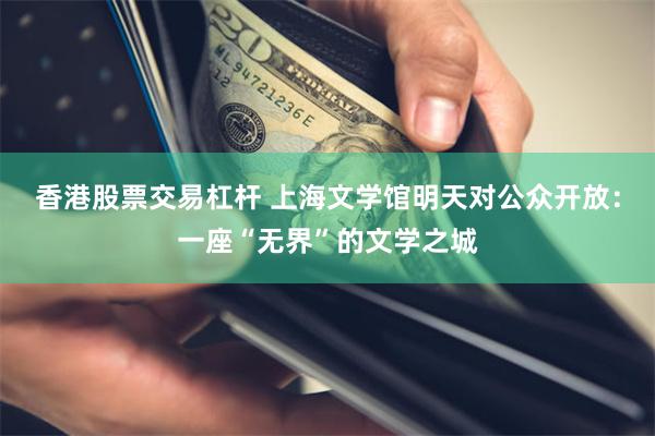 香港股票交易杠杆 上海文学馆明天对公众开放：一座“无界”的文学之城