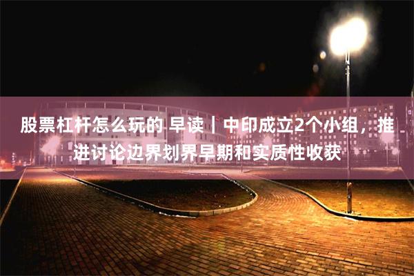 股票杠杆怎么玩的 早读｜中印成立2个小组，推进讨论边界划界早期和实质性收获