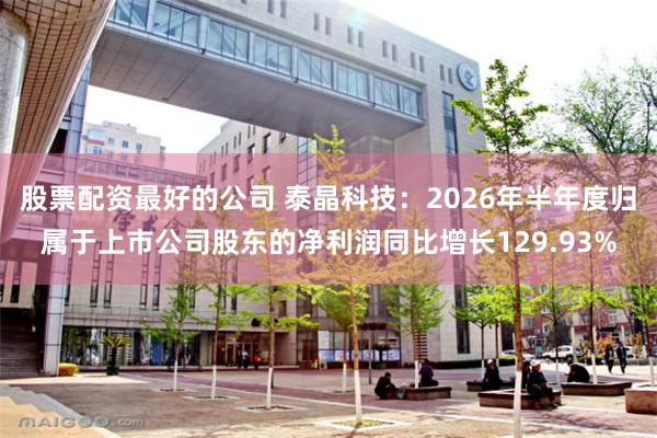 股票配资最好的公司 泰晶科技：2026年半年度归属于上市公司股东的净利润同比增长129.93%