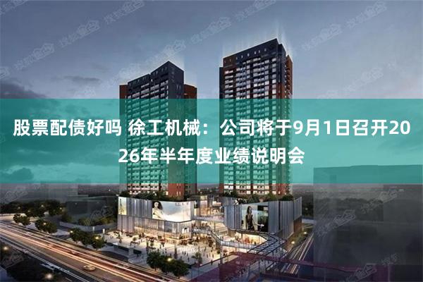 股票配债好吗 徐工机械：公司将于9月1日召开2026年半年度业绩说明会