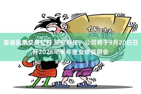 香港股票交易杠杆 辰安科技：公司将于9月20日召开2026年半年度业绩说明会