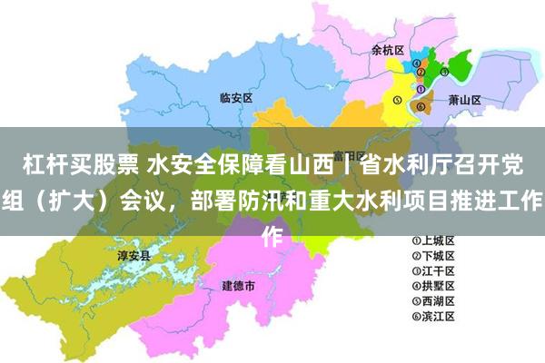杠杆买股票 水安全保障看山西丨省水利厅召开党组（扩大）会议，部署防汛和重大水利项目推进工作