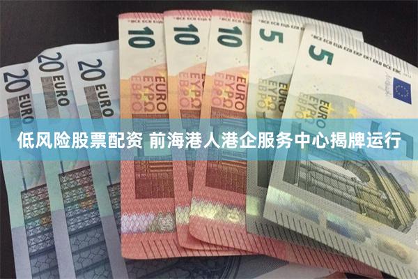低风险股票配资 前海港人港企服务中心揭牌运行