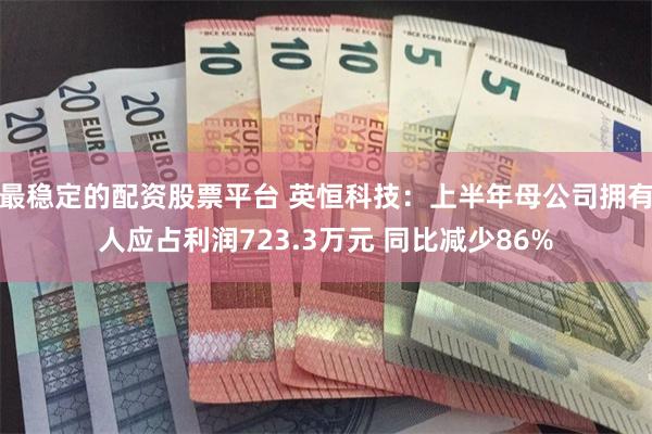 最稳定的配资股票平台 英恒科技：上半年母公司拥有人应占利润723.3万元 同比减少86%