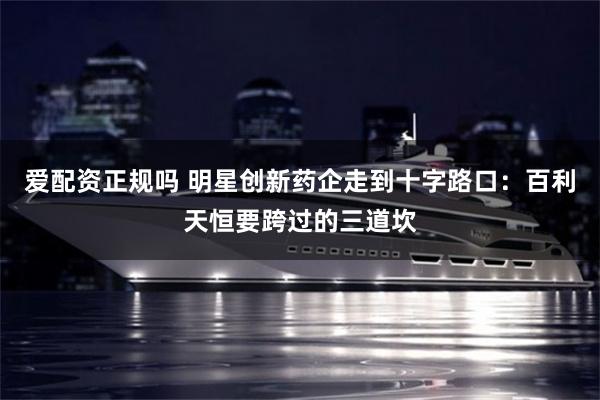 爱配资正规吗 明星创新药企走到十字路口：百利天恒要跨过的三道坎