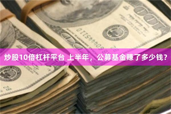 炒股10倍杠杆平台 上半年，公募基金赚了多少钱？