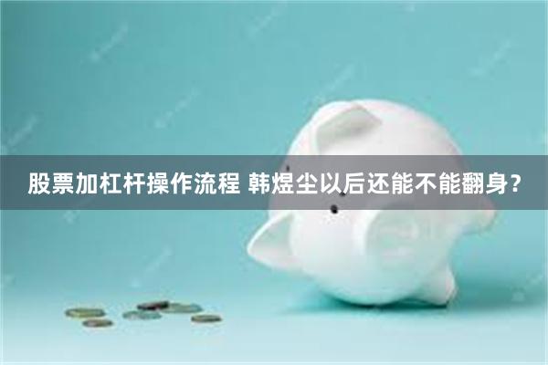 股票加杠杆操作流程 韩煜尘以后还能不能翻身？