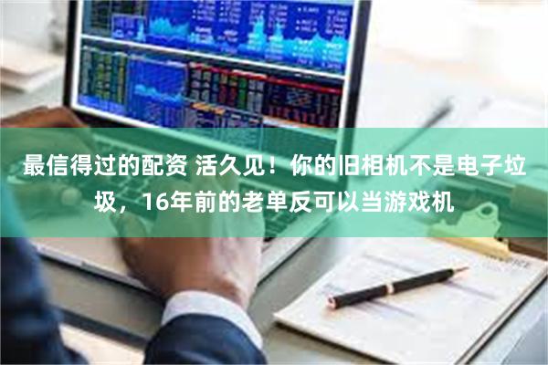 最信得过的配资 活久见！你的旧相机不是电子垃圾，16年前的老单反可以当游戏机