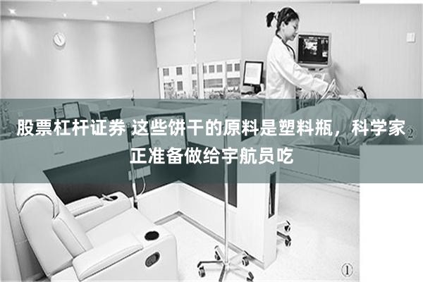 股票杠杆证券 这些饼干的原料是塑料瓶，科学家正准备做给宇航员吃