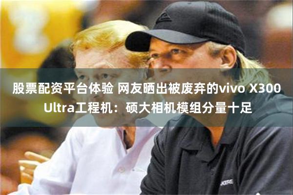 股票配资平台体验 网友晒出被废弃的vivo X300 Ultra工程机:硕大相机模组分量十足