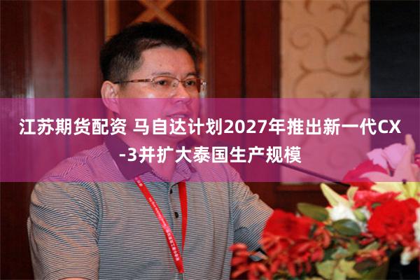 江苏期货配资 马自达计划2027年推出新一代CX-3并扩大泰国生产规模