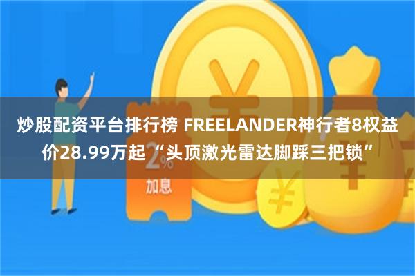 炒股配资平台排行榜 FREELANDER神行者8权益价28.99万起 “头顶激光雷达脚踩三把锁”