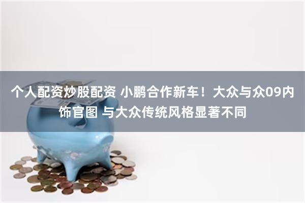 个人配资炒股配资 小鹏合作新车！大众与众09内饰官图 与大众传统风格显著不同