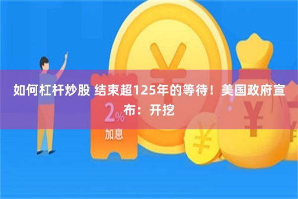 如何杠杆炒股 结束超125年的等待！美国政府宣布：开挖