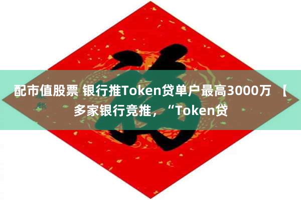 配市值股票 银行推Token贷单户最高3000万 【多家银行竞推，“Token贷