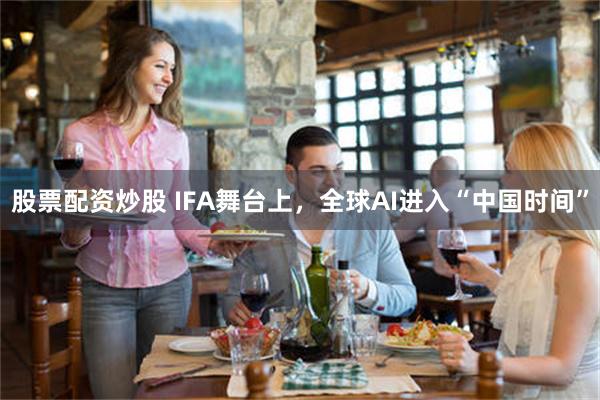 股票配资炒股 IFA舞台上,全球AI进入“中国时间”