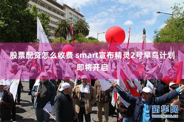 股票配资怎么收费 smart宣布精灵2号早鸟计划即将开启