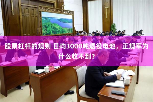 股票杠杆的规则 日均3000吨退役电池，正规军为什么收不到？