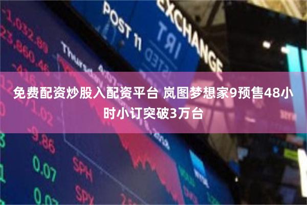 免费配资炒股入配资平台 岚图梦想家9预售48小时小订突破3万台