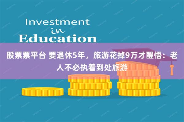 股票票平台 要退休5年，旅游花掉9万才醒悟：老人不必执着到处旅游